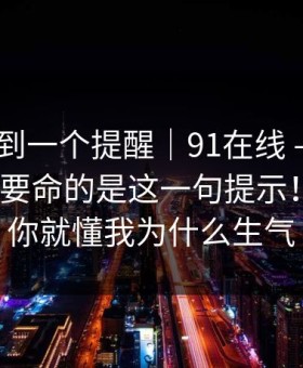 昨晚刷到一个提醒｜91在线 - 刚点进去 ｜ 最要命的是这一句提示！！看完你就懂我为什么生气