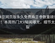 麻豆网页版永久免费麻豆参数重磅来袭！本周热门大V秘闻曝光，细节太炸裂