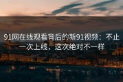 91网在线观看背后的新91视频：不止一次上线，这次绝对不一样