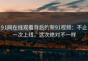 91网在线观看背后的新91视频：不止一次上线，这次绝对不一样
