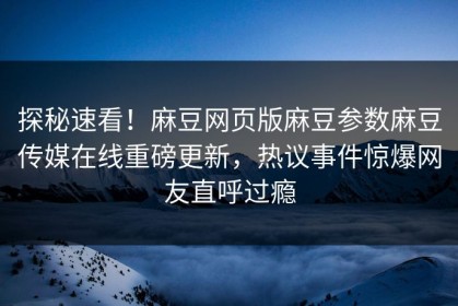 探秘速看！麻豆网页版麻豆参数麻豆传媒在线重磅更新，热议事件惊爆网友直呼过瘾