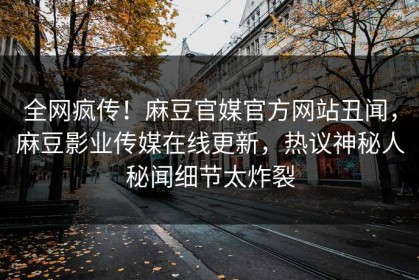 全网疯传！麻豆官媒官方网站丑闻，麻豆影业传媒在线更新，热议神秘人秘闻细节太炸裂