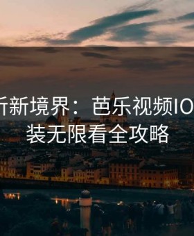 解锁视听新境界：芭乐视频IOS下载安装无限看全攻略