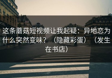 这条蘑菇短视频让我起疑：异地恋为什么突然变味？（隐藏彩蛋）（发生在书店）