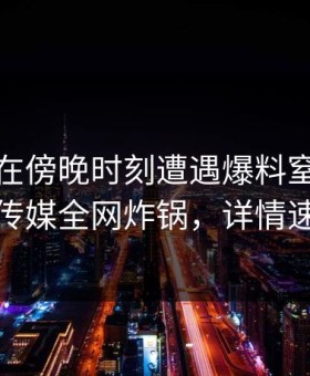 神秘人在傍晚时刻遭遇爆料窒息，蜜桃传媒全网炸锅，详情速看