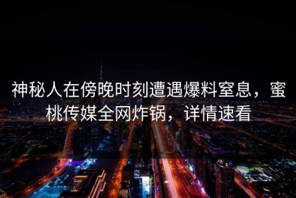 神秘人在傍晚时刻遭遇爆料窒息，蜜桃传媒全网炸锅，详情速看