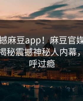 本周震撼麻豆app！麻豆官媒官方网站独家揭秘震撼神秘人内幕，网友直呼过瘾