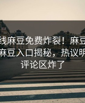 麻豆在线麻豆免费炸裂！麻豆官媒官方网站麻豆入口揭秘，热议明星内幕评论区炸了