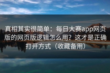 真相其实很简单：每日大赛app网页版的网页版逻辑怎么用？这才是正确打开方式（收藏备用）