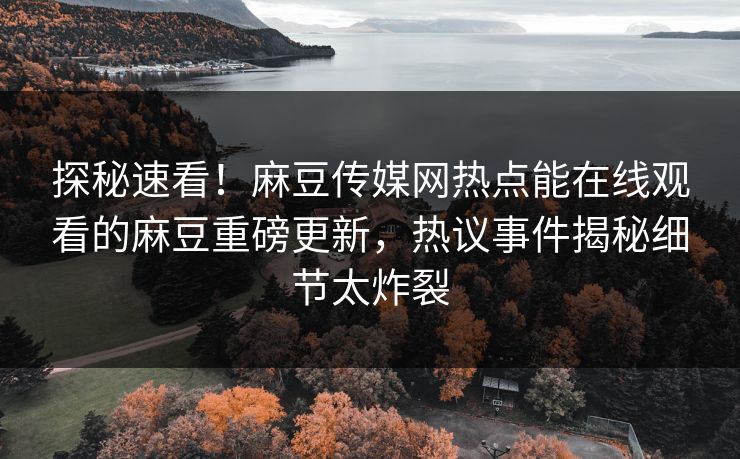 探秘速看！麻豆传媒网热点能在线观看的麻豆重磅更新，热议事件揭秘细节太炸裂