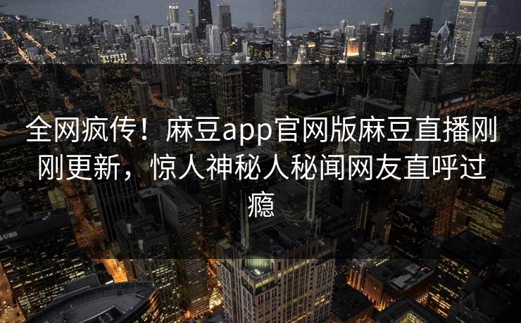 全网疯传！麻豆app官网版麻豆直播刚刚更新，惊人神秘人秘闻网友直呼过瘾