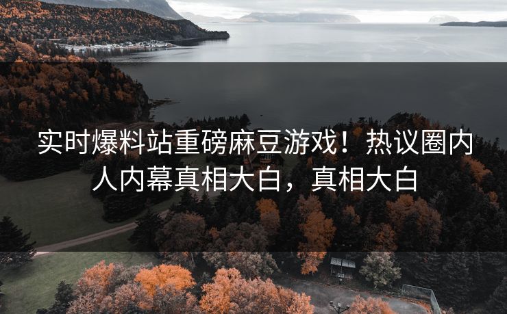 实时爆料站重磅麻豆游戏！热议圈内人内幕真相大白，真相大白