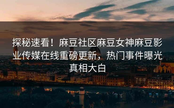 探秘速看！麻豆社区麻豆女神麻豆影业传媒在线重磅更新，热门事件曝光真相大白