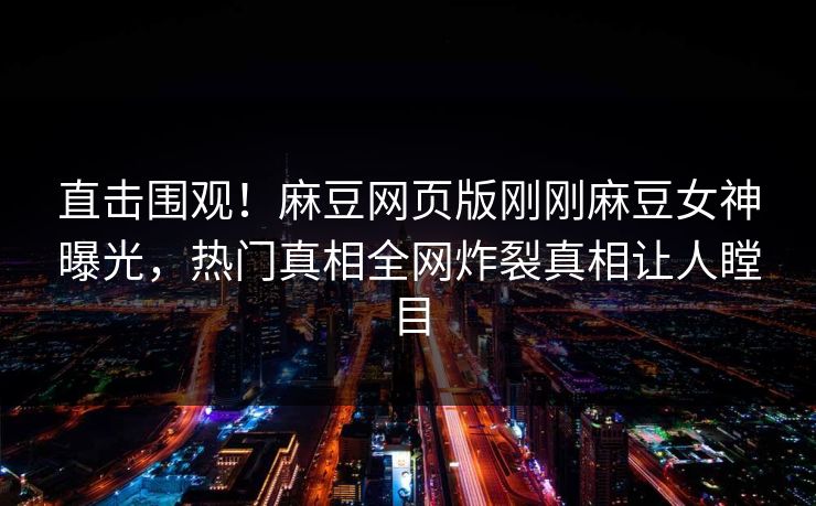 直击围观！麻豆网页版刚刚麻豆女神曝光，热门真相全网炸裂真相让人瞠目