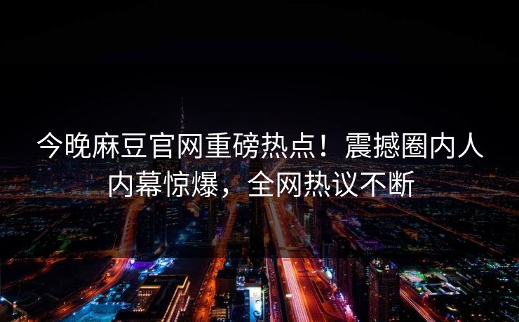 今晚麻豆官网重磅热点！震撼圈内人内幕惊爆，全网热议不断