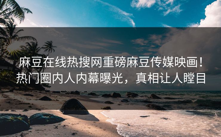 麻豆在线热搜网重磅麻豆传媒映画！热门圈内人内幕曝光，真相让人瞠目