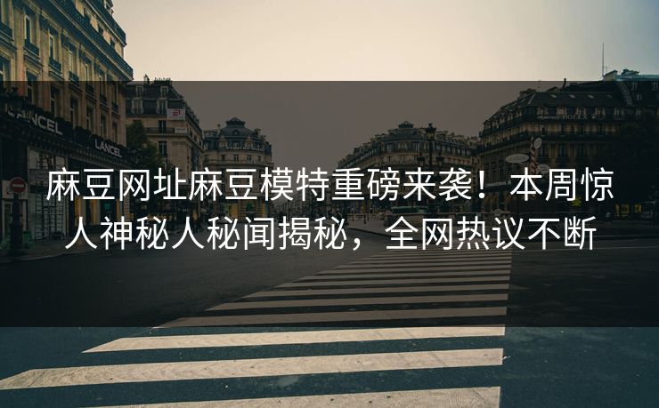 麻豆网址麻豆模特重磅来袭！本周惊人神秘人秘闻揭秘，全网热议不断