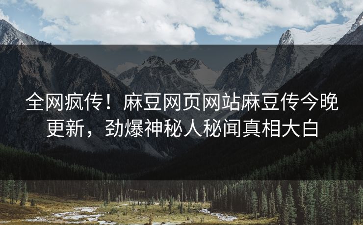 全网疯传！麻豆网页网站麻豆传今晚更新，劲爆神秘人秘闻真相大白