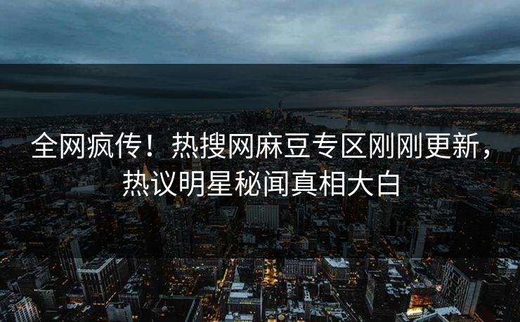 全网疯传！热搜网麻豆专区刚刚更新，热议明星秘闻真相大白