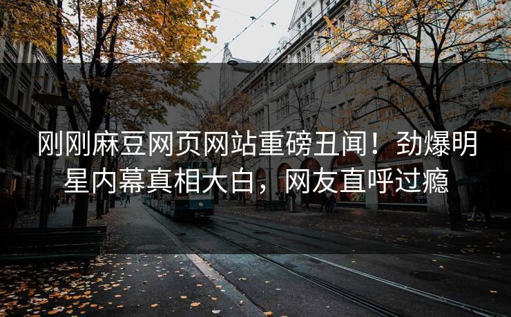 刚刚麻豆网页网站重磅丑闻！劲爆明星内幕真相大白，网友直呼过瘾