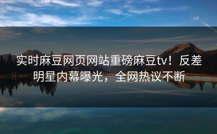 实时麻豆网页网站重磅麻豆tv！反差明星内幕曝光，全网热议不断