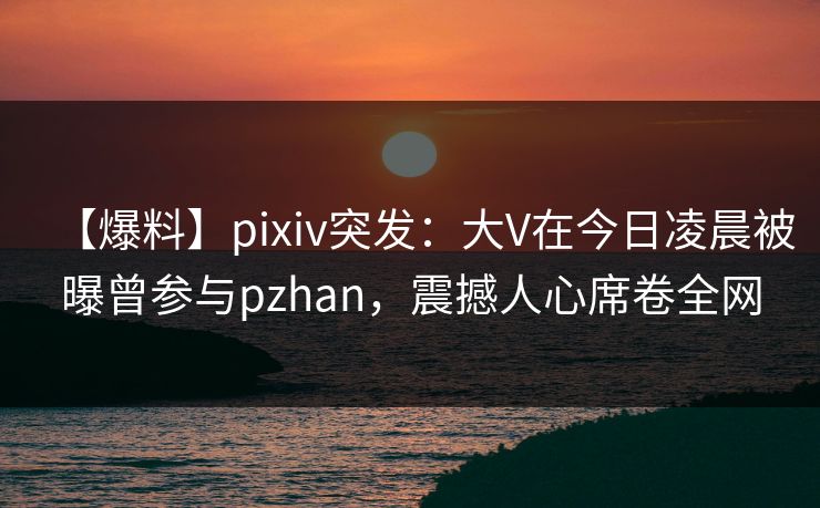 【爆料】pixiv突发:大V在今日凌晨被曝曾参与pzhan,震撼人心席卷全网 【爆料】pixiv突发:大V在今日凌晨被曝曾参与pzhan,震撼人心席卷全网