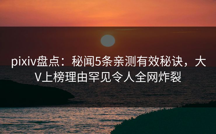 pixiv盘点：秘闻5条亲测有效秘诀，大V上榜理由罕见令人全网炸裂