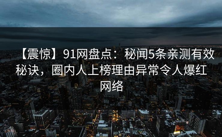 【震惊】91网盘点：秘闻5条亲测有效秘诀，圈内人上榜理由异常令人爆红网络
