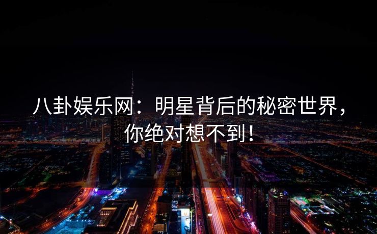 八卦娱乐网:明星背后的秘密世界,你绝对想不到! 八卦娱乐网:明星背后的秘密世界,你绝对想不到!