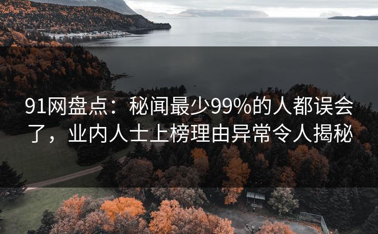 91网盘点：秘闻最少99%的人都误会了，业内人士上榜理由异常令人揭秘