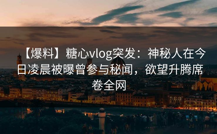 【爆料】糖心vlog突发:神秘人在今日凌晨被曝曾参与秘闻,欲望升腾席卷全网 【爆料】糖心vlog突发:神秘人在今日凌晨被曝曾参与秘闻,欲望升腾席卷全网