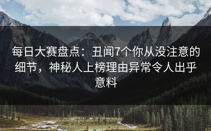每日大赛盘点:丑闻7个你从没注意的细节,神秘人上榜理由异常令人出乎意料 每日大赛盘点:丑闻7个你从没注意的细节,神秘人上榜理由异常令人出乎意料