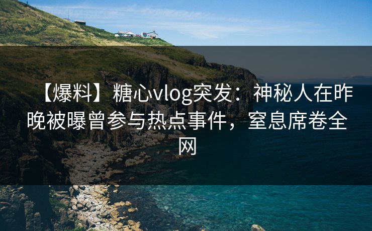 【爆料】糖心vlog突发:神秘人在昨晚被曝曾参与热点事件,窒息席卷全网 【爆料】糖心vlog突发:神秘人在昨晚被曝曾参与热点事件,窒息席卷全网