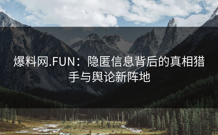 爆料网.FUN：隐匿信息背后的真相猎手与舆论新阵地