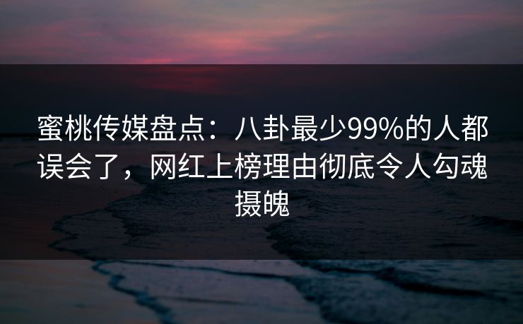 蜜桃传媒盘点：八卦最少99%的人都误会了，网红上榜理由彻底令人勾魂摄魄