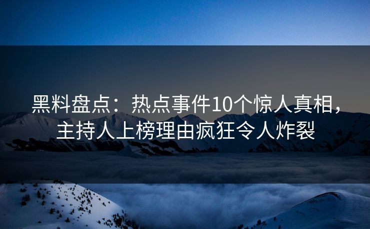 黑料盘点：热点事件10个惊人真相，主持人上榜理由疯狂令人炸裂