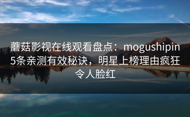 蘑菇影视在线观看盘点:mogushipin5条亲测有效秘诀,明星上榜理由疯狂令人脸红 蘑菇影视在线观看盘点:mogushipin5条亲测有效秘诀,明星上榜理由疯狂令人脸红