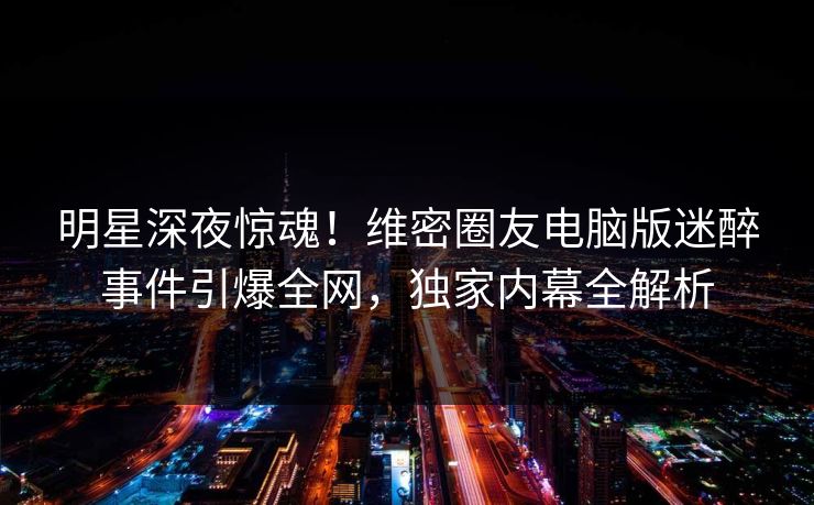 明星深夜惊魂!维密圈友电脑版迷醉事件引爆全网,独家内幕全解析 明星深夜惊魂!维密圈友电脑版迷醉事件引爆全网,独家内幕全解析