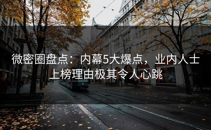 微密圈盘点:内幕5大爆点,业内人士上榜理由极其令人心跳 微密圈盘点:内幕5大爆点,业内人士上榜理由极其令人心跳