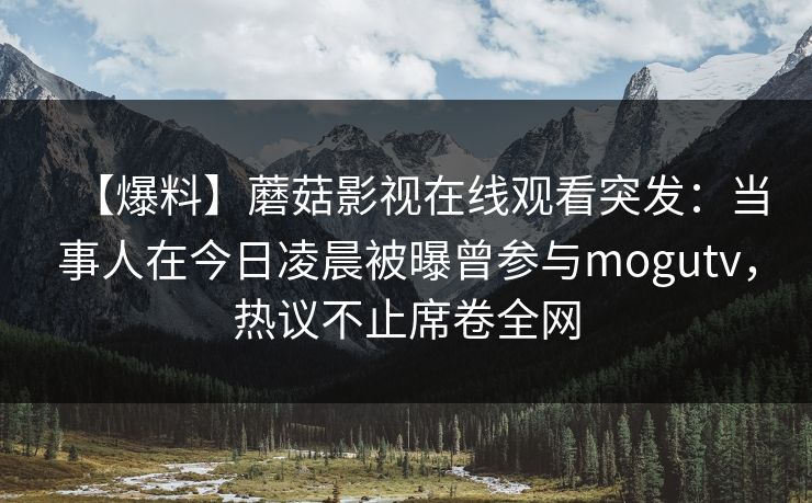 【爆料】蘑菇影视在线观看突发:当事人在今日凌晨被曝曾参与mogutv,热议不止席卷全网 【爆料】蘑菇影视在线观看突发:当事人在今日凌晨被曝曾参与mogutv,热议不止席卷全网