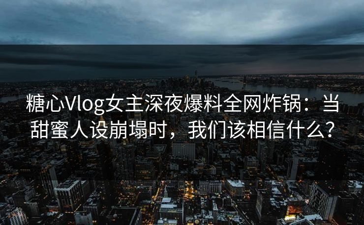 糖心Vlog女主深夜爆料全网炸锅:当甜蜜人设崩塌时,我们该相信什么? 糖心Vlog女主深夜爆料全网炸锅:当甜蜜人设崩塌时,我们该相信什么?