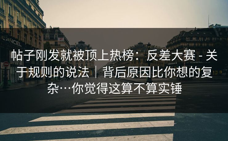 帖子刚发就被顶上热榜：反差大赛 - 关于规则的说法｜背后原因比你想的复杂…你觉得这算不算实锤