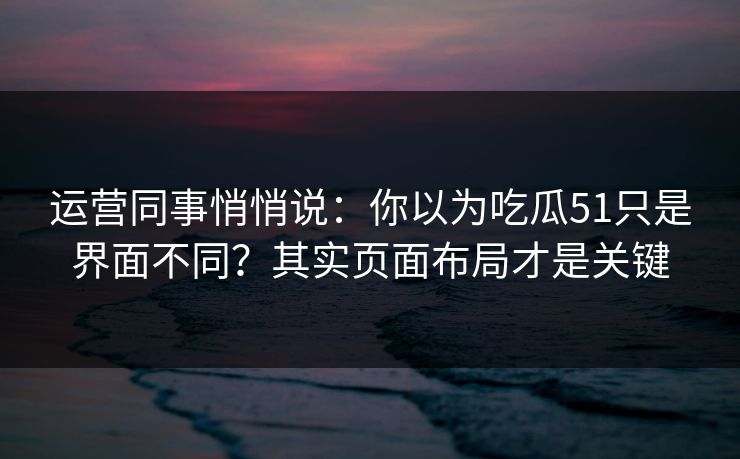 运营同事悄悄说:你以为吃瓜51只是界面不同?其实页面布局才是关键 运营同事悄悄说:你以为吃瓜51只是界面不同?其实页面布局才是关键