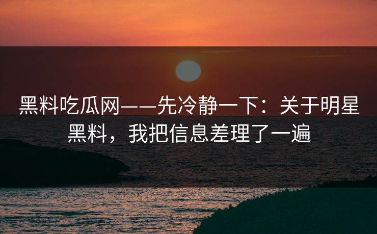 黑料吃瓜网——先冷静一下：关于明星黑料，我把信息差理了一遍