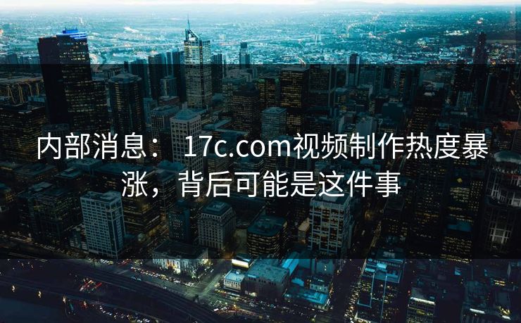 内部消息： 17c.com视频制作热度暴涨，背后可能是这件事