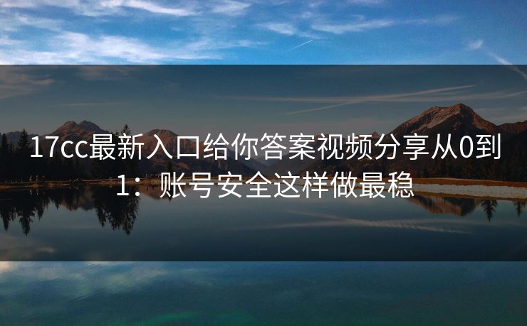 17cc最新入口给你答案视频分享从0到1:账号安全这样做最稳 17cc最新入口给你答案视频分享从0到1:账号安全这样做最稳