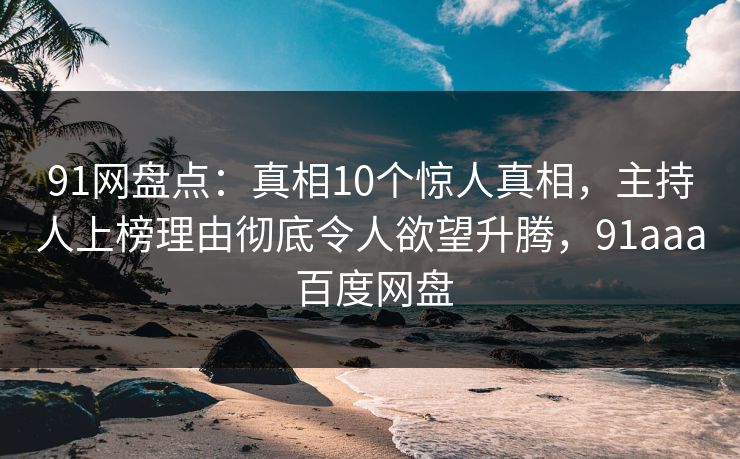 91网盘点:真相10个惊人真相,主持人上榜理由彻底令人欲望升腾,91aaa 百度网盘 91网盘点:真相10个惊人真相,主持人上榜理由彻底令人欲望升腾,91aaa 百度网盘